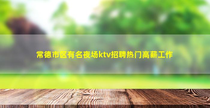常德市区有名夜场ktv招聘热门高薪工作
